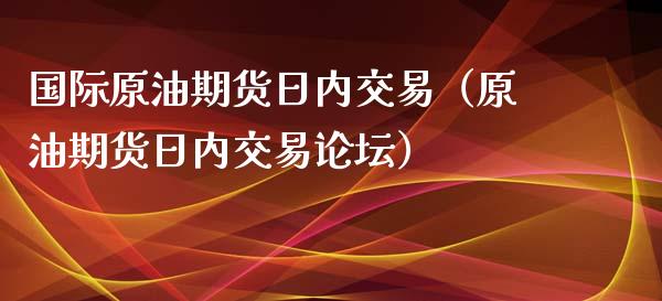 国际原油期货日内交易（原油期货日内交易论坛）