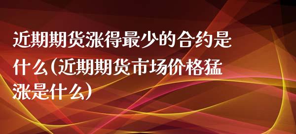 近期期货涨得最少的合约是什么(近期期货市场价格猛涨是什么)