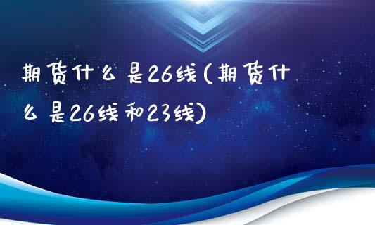 期货什么是26线(期货什么是26线和23线)