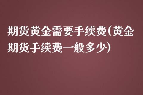 期货黄金需要手续费(黄金期货手续费一般多少)