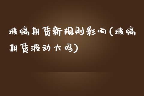 玻璃期货新规则影响(玻璃期货波动大吗)_https://www.boyangwujin.com_黄金直播间_第1张