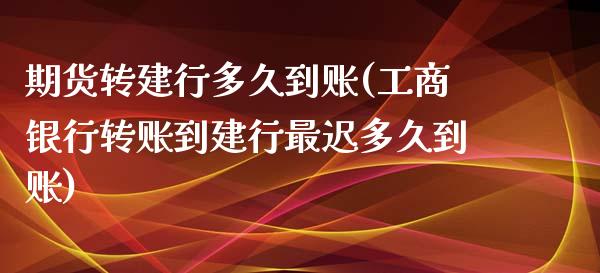 期货转建行多久到账(工商银行转账到建行最迟多久到账)