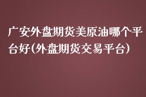 广安外盘期货美原油哪个平台好(外盘期货交易平台)