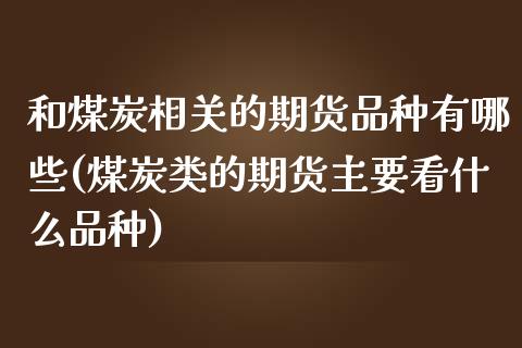 和煤炭相关的期货品种有哪些(煤炭类的期货主要看什么品种)