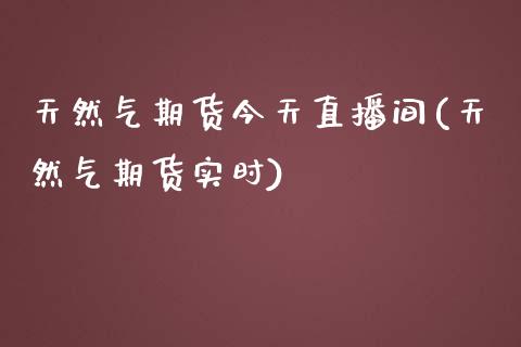 天然气期货今天直播间(天然气期货实时)