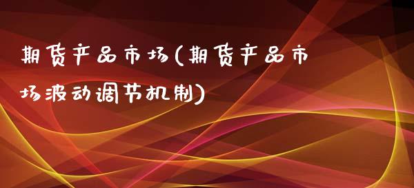 期货产品市场(期货产品市场波动调节机制)_https://www.boyangwujin.com_原油期货_第1张