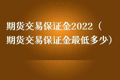 期货交易保证金2022（期货交易保证金最低多少）