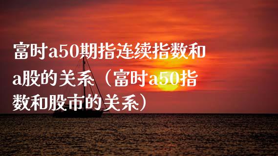 富时a50期指连续指数和a股的关系（富时a50指数和股市的关系）_https://www.boyangwujin.com_道指期货_第1张