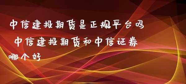 中信建投期货是正规平台吗 中信建投期货和中信证券哪个好