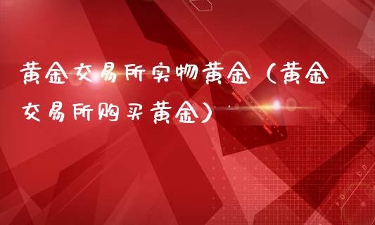 黄金交易所实物黄金（黄金交易所购买黄金）