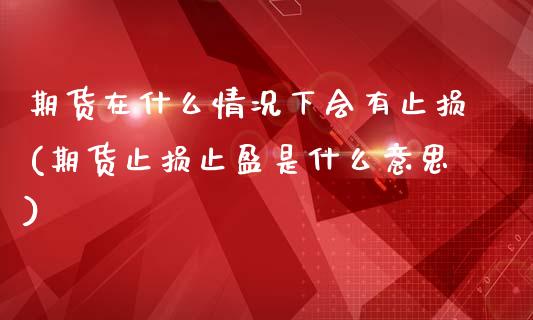 期货在什么情况下会有止损(期货止损止盈是什么意思)