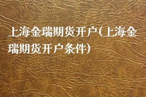 上海金瑞期货开户(上海金瑞期货开户条件)