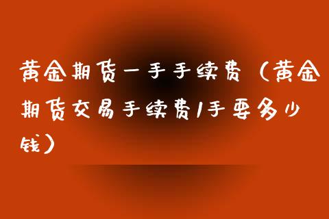 黄金期货一手手续费（黄金期货交易手续费1手要多少钱）