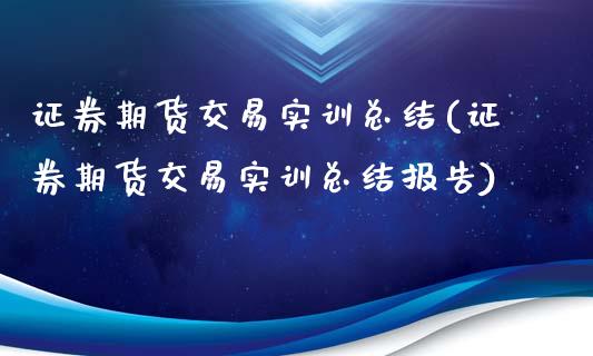 证券期货交易实训总结(证券期货交易实训总结报告)