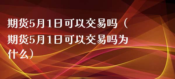 期货5月1日可以交易吗（期货5月1日可以交易吗为什么）