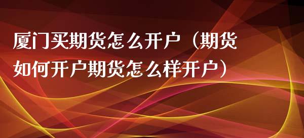 厦门买期货怎么开户（期货如何开户期货怎么样开户）