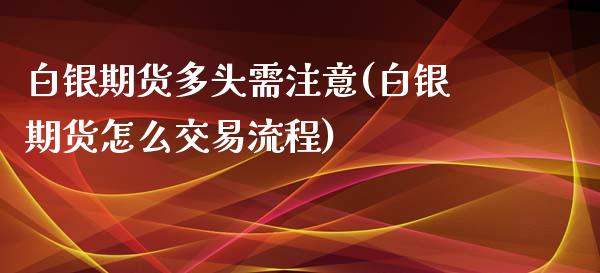 白银期货多头需注意(白银期货怎么交易流程)