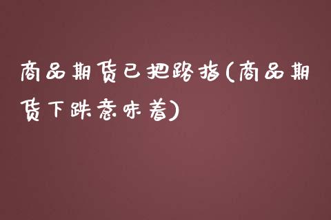 商品期货已把路指(商品期货下跌意味着)