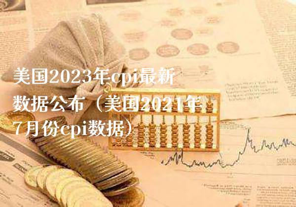 美国2023年cpi最新数据公布（美国2021年7月份cpi数据）