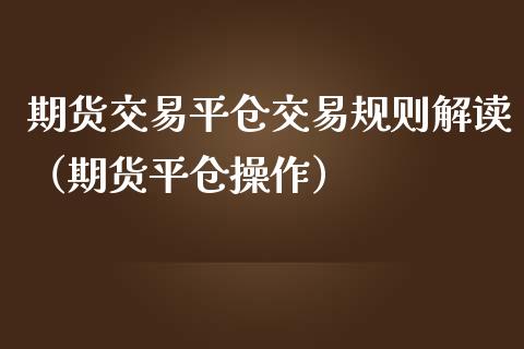 期货交易平仓交易规则解读（期货平仓操作）