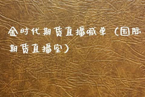 金时代期货直播嘁单（国际期货直播室）_https://www.boyangwujin.com_期货直播间_第1张