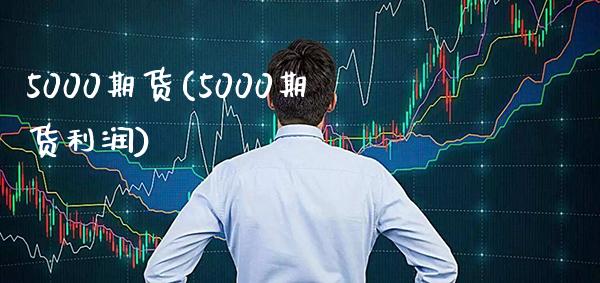 5000期货(5000期货利润)_https://www.boyangwujin.com_期货直播间_第1张