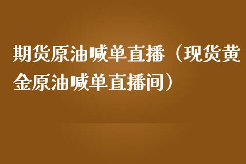 期货原油喊单直播（现货黄金原油喊单直播间）