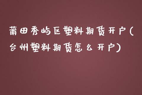 莆田秀屿区塑料期货开户(台州塑料期货怎么开户)_https://www.boyangwujin.com_期货直播间_第1张