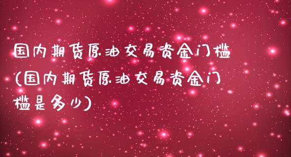 国内期货原油交易资金门槛(国内期货原油交易资金门槛是多少)