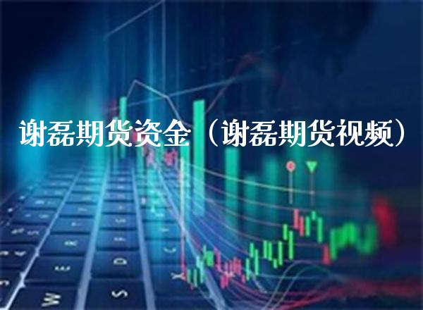 谢磊期货资金（谢磊期货视频）_https://www.boyangwujin.com_期货直播间_第1张