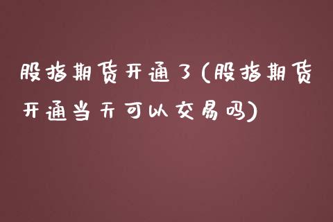 股指期货开通了(股指期货开通当天可以交易吗)