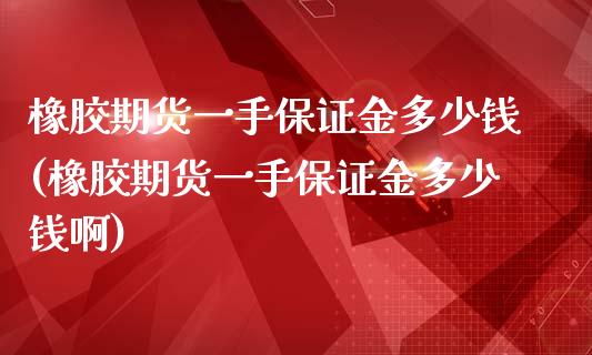 橡胶期货一手保证金多少钱(橡胶期货一手保证金多少钱啊)