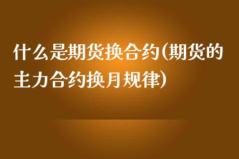 什么是期货换合约(期货的主力合约换月规律)