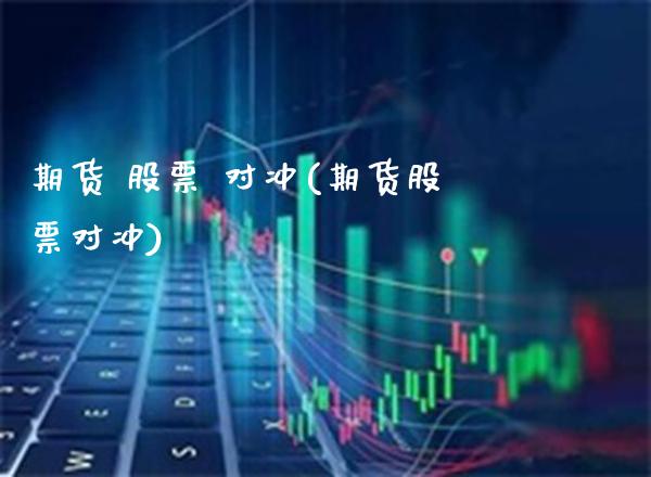 期货 股票 对冲(期货股票对冲)_https://www.boyangwujin.com_期货直播间_第1张