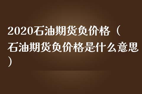 2020石油期货负价格（石油期货负价格是什么意思）