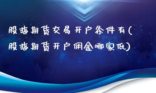 股指期货交易开户条件有(股指期货开户佣金哪家低)_https://www.boyangwujin.com_期货直播间_第1张