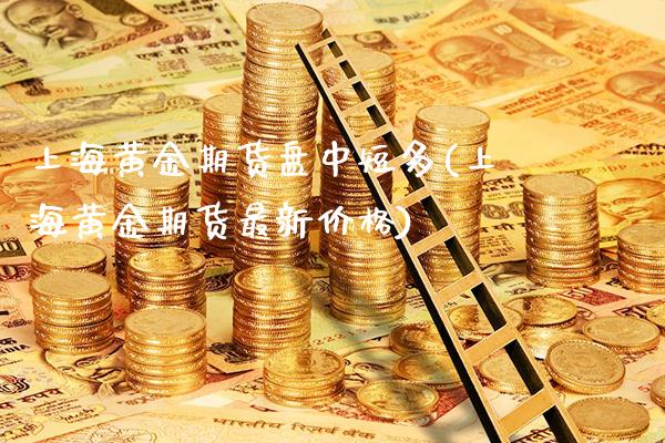 上海黄金期货盘中短多(上海黄金期货最新价格)