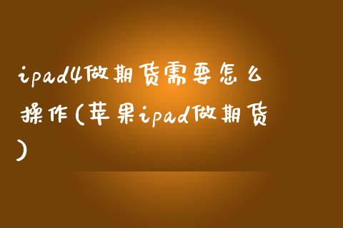 ipad4做期货需要怎么操作(苹果ipad做期货)