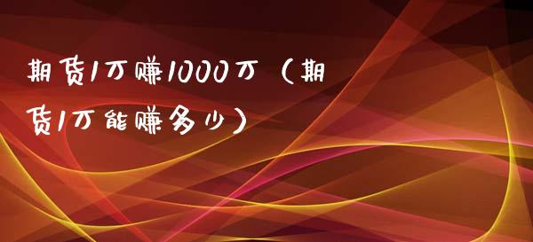 期货1万赚1000万（期货1万能赚多少）