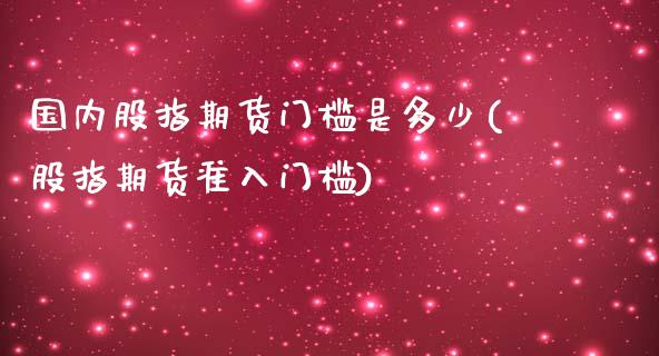 国内股指期货门槛是多少(股指期货准入门槛)