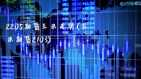 2205期货玉米走势(玉米期货2103)