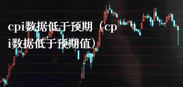 cpi数据低于预期（cpi数据低于预期值）