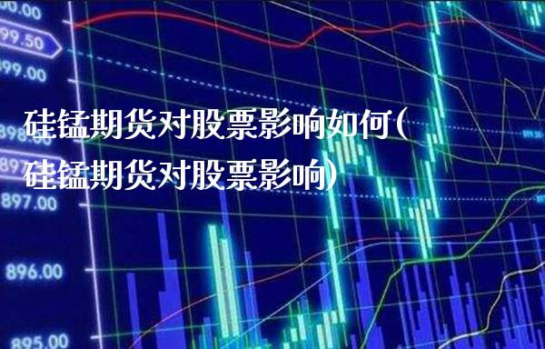 硅锰期货对股票影响如何(硅锰期货对股票影响)_https://www.boyangwujin.com_期货直播间_第1张