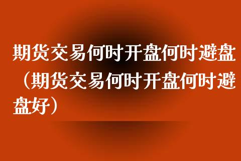 期货交易何时开盘何时避盘（期货交易何时开盘何时避盘好）