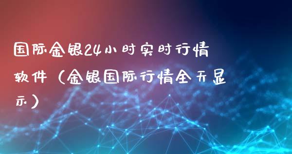 国际金银24小时实时行情软件（金银国际行情全天显示）_https://www.boyangwujin.com_黄金期货_第1张