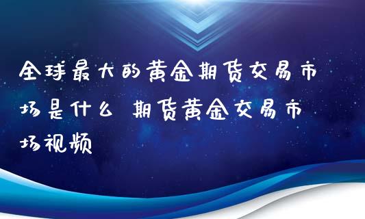 全球最大的黄金期货交易市场是什么 期货黄金交易市场视频