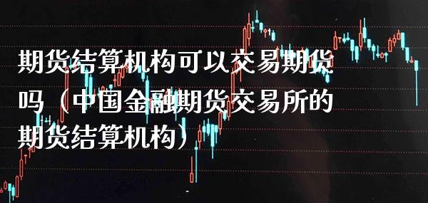 期货结算机构可以交易期货吗（中国金融期货交易所的期货结算机构）