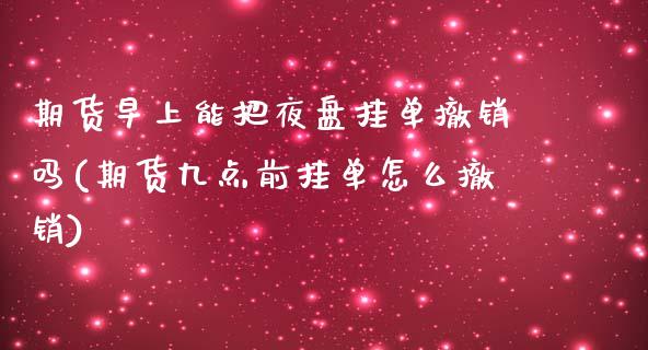 期货早上能把夜盘挂单撤销吗(期货九点前挂单怎么撤销)_https://www.boyangwujin.com_期货直播间_第1张