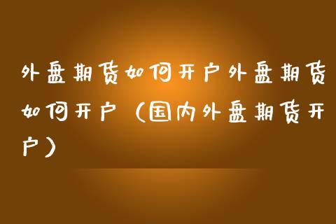 外盘期货如何开户外盘期货如何开户（国内外盘期货开户）