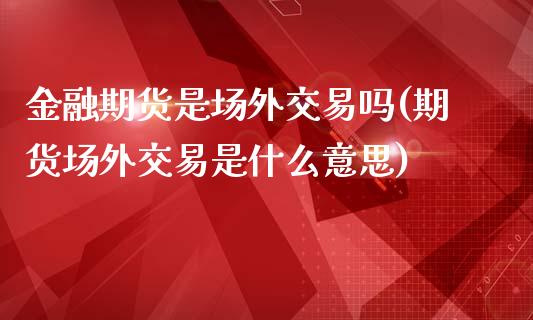 金融期货是场外交易吗(期货场外交易是什么意思)